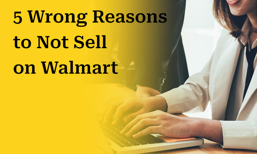 5 Wrong Reasons to Not Sell on Walmart