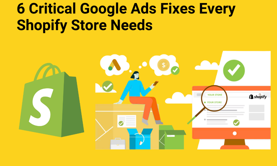 6 Critical Google Ads Fixes Every Shopify Store Needs