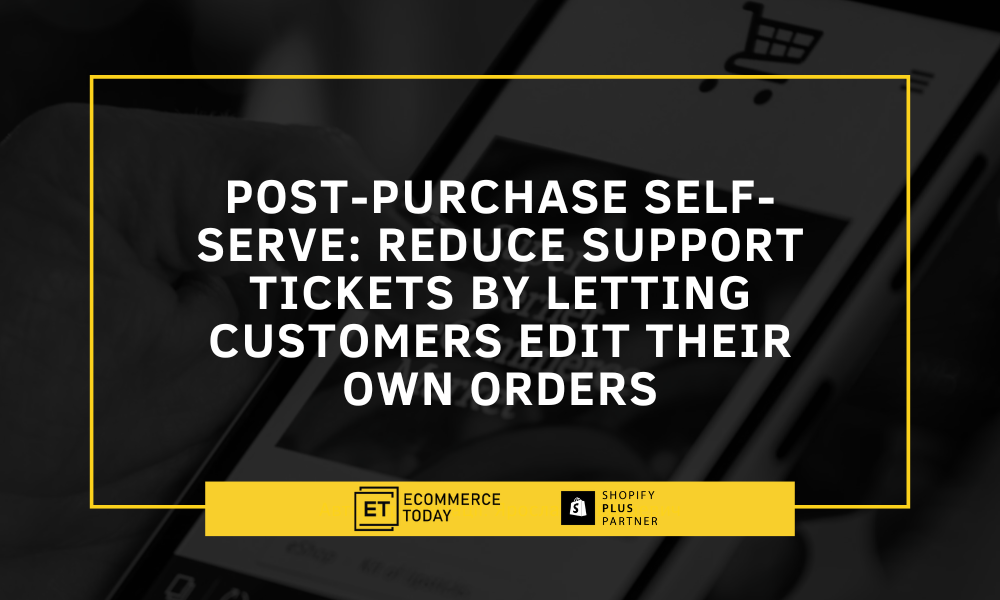 Post-Purchase Self-Serve: Reduce Support Tickets by Letting Customers Edit Their Own Orders